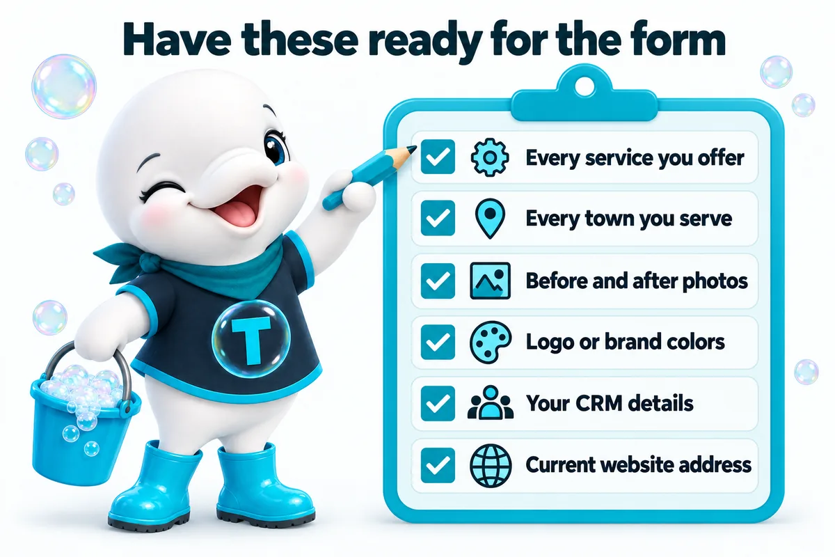 Have these ready for the form: every service you offer, every town you serve, before and after photos, logo or brand colors, your CRM details, current website address.